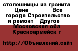 столешницы из гранита › Цена ­ 17 000 - Все города Строительство и ремонт » Другое   . Московская обл.,Красноармейск г.